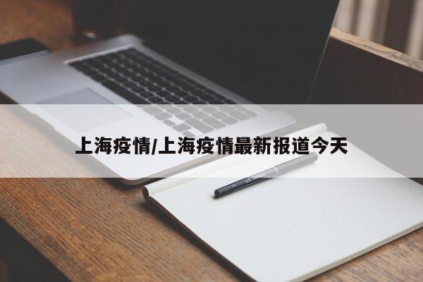 上海疫情/上海疫情最新报道今天