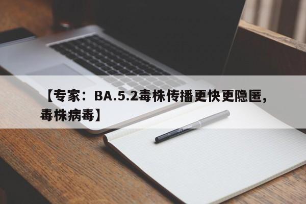 【专家：BA.5.2毒株传播更快更隐匿,毒株病毒】