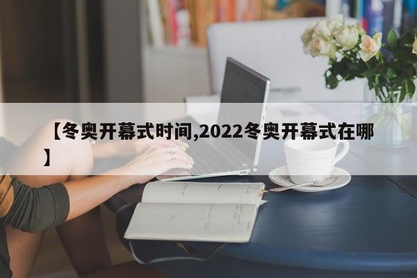 【冬奥开幕式时间,2022冬奥开幕式在哪】
