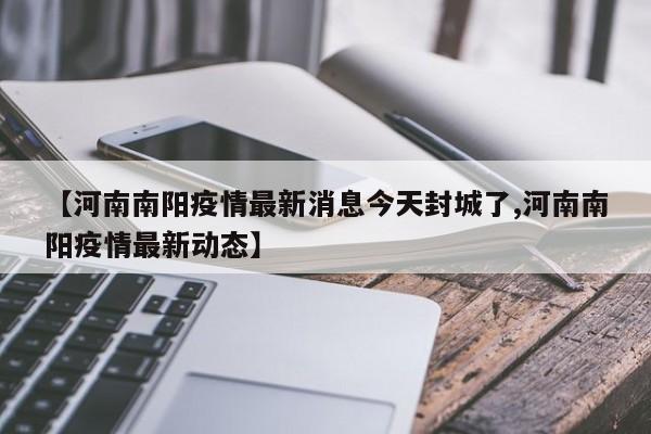 【河南南阳疫情最新消息今天封城了,河南南阳疫情最新动态】