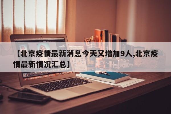 【北京疫情最新消息今天又增加9人,北京疫情最新情况汇总】