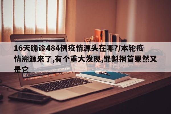 16天确诊484例疫情源头在哪?/本轮疫情溯源来了,有个重大发现,罪魁祸首果然又是它