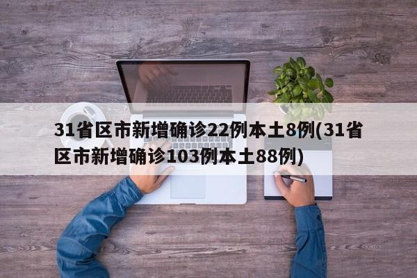 31省区市新增确诊22例本土8例(31省区市新增确诊103例本土88例)