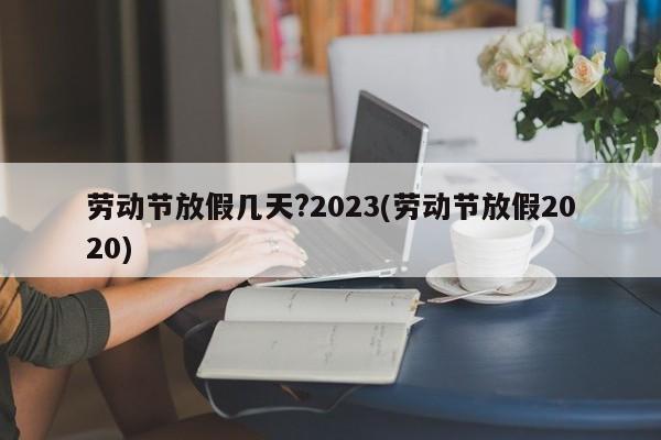 劳动节放假几天?2023(劳动节放假2020)