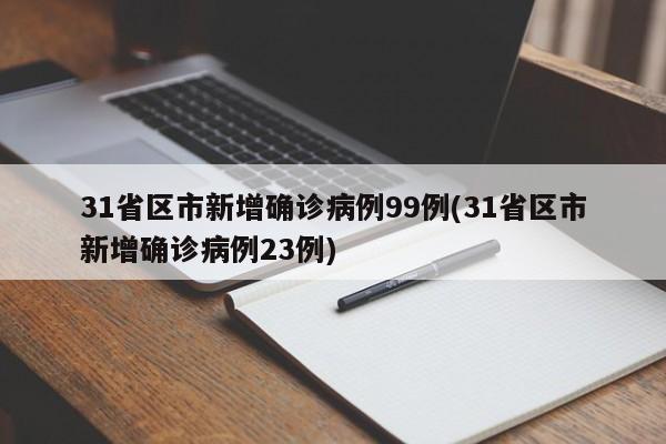 31省区市新增确诊病例99例(31省区市新增确诊病例23例)