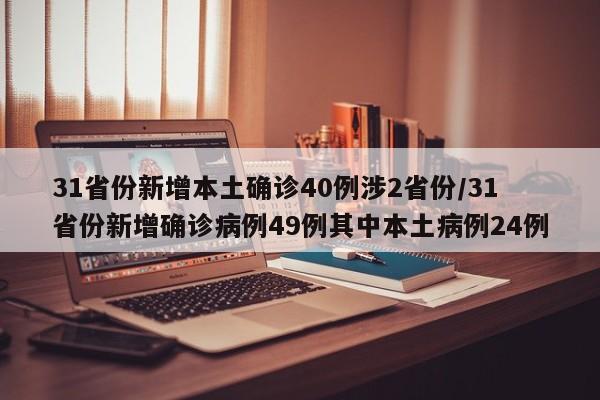 31省份新增本土确诊40例涉2省份/31省份新增确诊病例49例其中本土病例24例