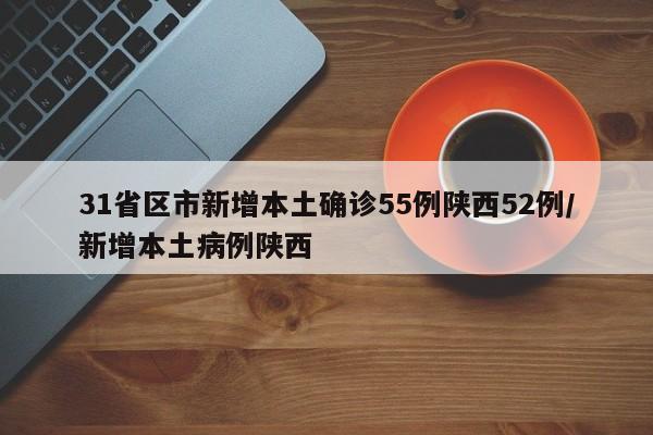 31省区市新增本土确诊55例陕西52例/新增本土病例陕西
