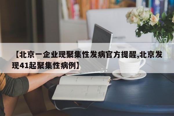 【北京一企业现聚集性发病官方提醒,北京发现41起聚集性病例】