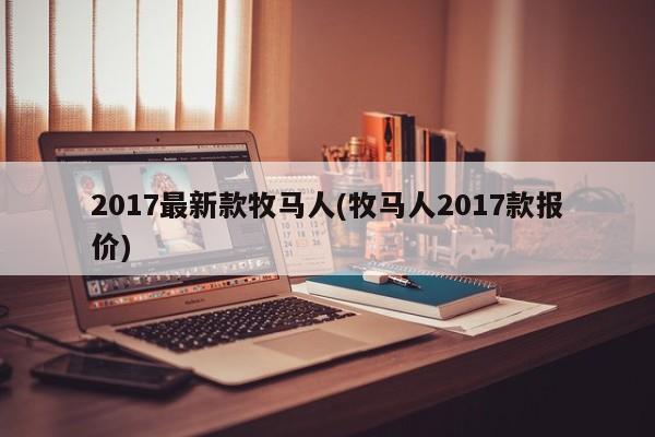 2017最新款牧马人(牧马人2017款报价)
