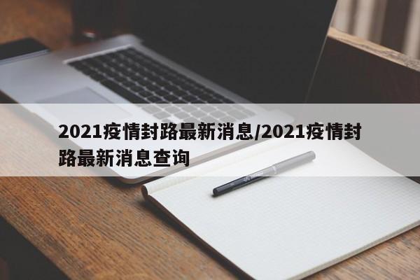 2021疫情封路最新消息/2021疫情封路最新消息查询