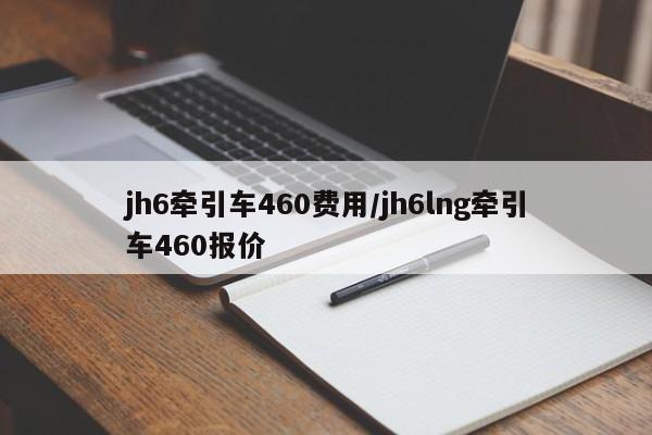 jh6牵引车460费用/jh6lng牵引车460报价