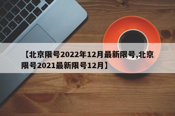 【北京限号2022年12月最新限号,北京限号2021最新限号12月】