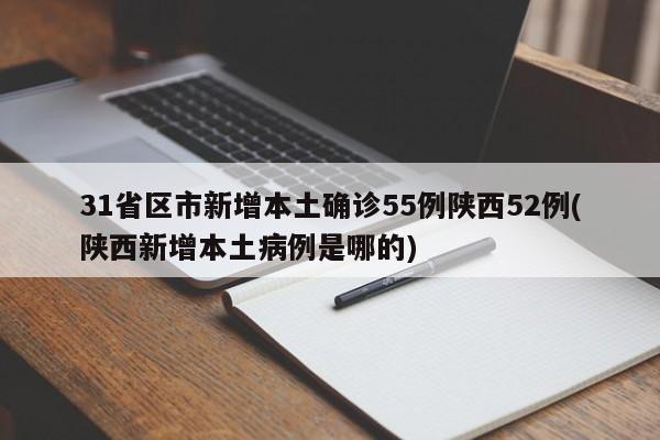 31省区市新增本土确诊55例陕西52例(陕西新增本土病例是哪的)