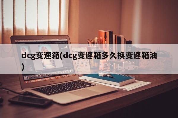 dcg变速箱(dcg变速箱多久换变速箱油)
