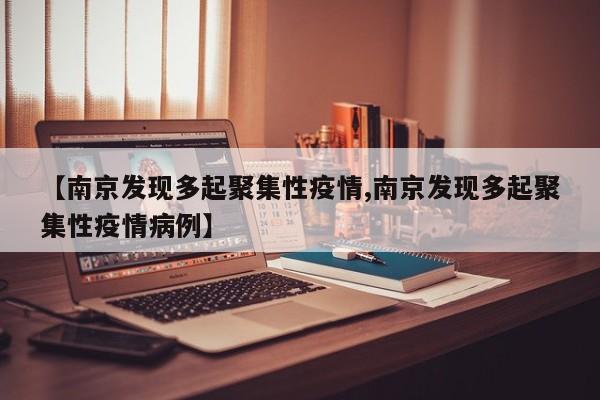 【南京发现多起聚集性疫情,南京发现多起聚集性疫情病例】