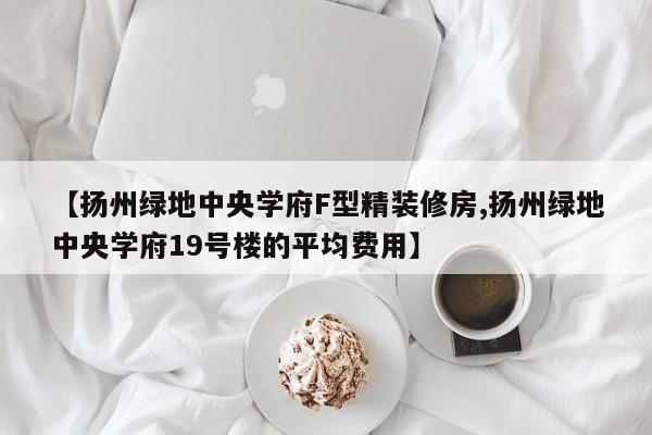 【扬州绿地中央学府F型精装修房,扬州绿地中央学府19号楼的平均费用】