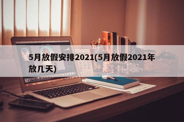5月放假安排2021(5月放假2021年放几天)