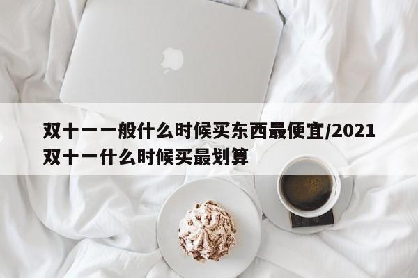 双十一一般什么时候买东西最便宜/2021双十一什么时候买最划算
