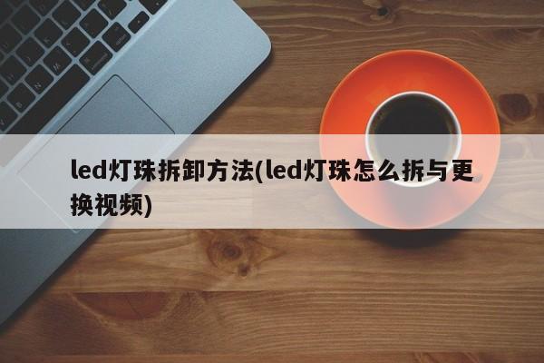led灯珠拆卸方法(led灯珠怎么拆与更换视频)