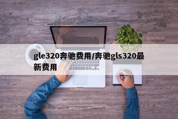 gle320奔驰费用/奔驰gls320最新费用