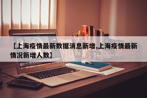 【上海疫情最新数据消息新增,上海疫情最新情况新增人数】
