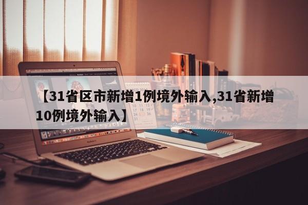 【31省区市新增1例境外输入,31省新增10例境外输入】