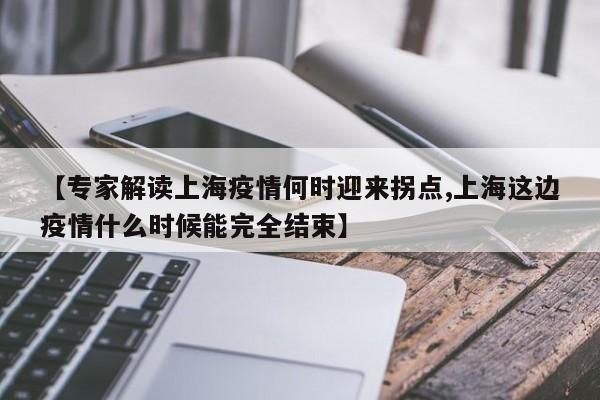 【专家解读上海疫情何时迎来拐点,上海这边疫情什么时候能完全结束】