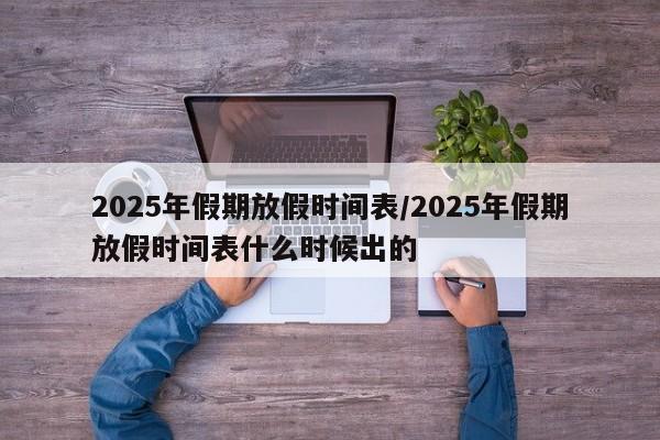 2025年假期放假时间表/2025年假期放假时间表什么时候出的