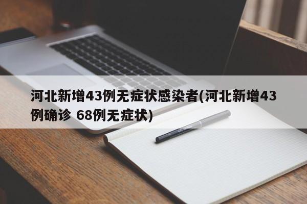 河北新增43例无症状感染者(河北新增43例确诊 68例无症状)