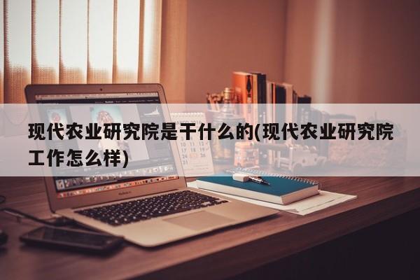 现代农业研究院是干什么的(现代农业研究院工作怎么样)