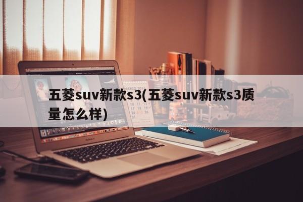 五菱suv新款s3(五菱suv新款s3质量怎么样)