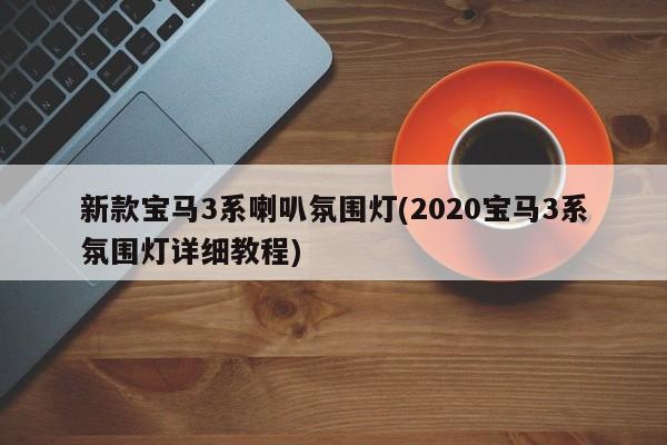 新款宝马3系喇叭氛围灯(2020宝马3系氛围灯详细教程)