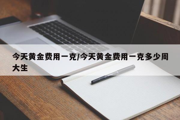 今天黄金费用一克/今天黄金费用一克多少周大生