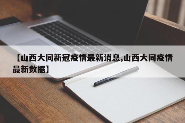 【山西大同新冠疫情最新消息,山西大同疫情最新数据】