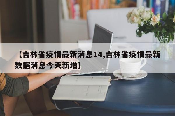 【吉林省疫情最新消息14,吉林省疫情最新数据消息今天新增】