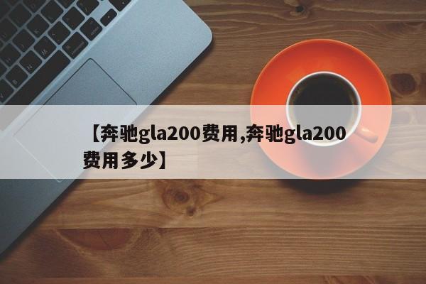 【奔驰gla200费用,奔驰gla200费用多少】