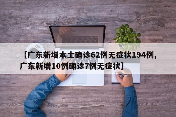 【广东新增本土确诊62例无症状194例,广东新增10例确诊7例无症状】
