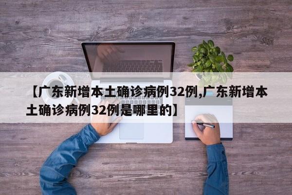 【广东新增本土确诊病例32例,广东新增本土确诊病例32例是哪里的】