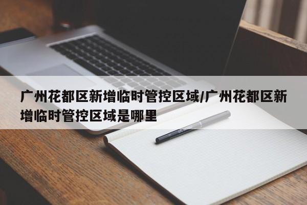 广州花都区新增临时管控区域/广州花都区新增临时管控区域是哪里