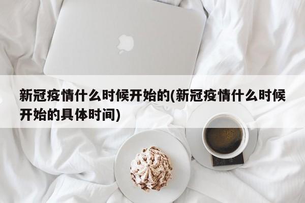新冠疫情什么时候开始的(新冠疫情什么时候开始的具体时间)