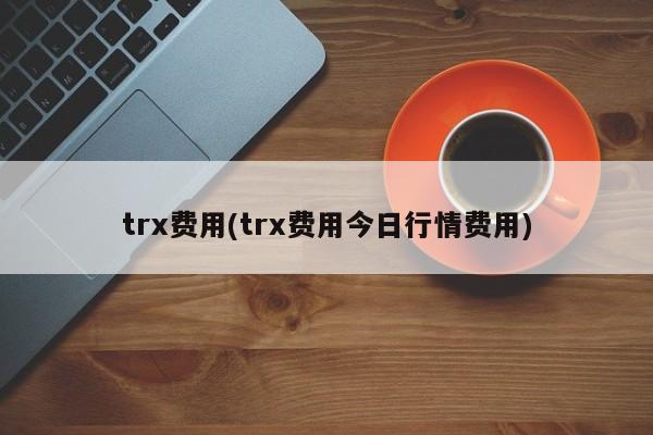 trx费用(trx费用今日行情费用)