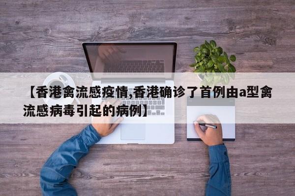 【香港禽流感疫情,香港确诊了首例由a型禽流感病毒引起的病例】