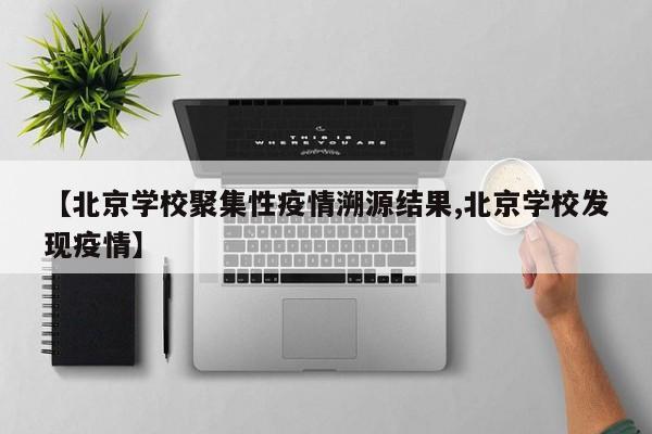 【北京学校聚集性疫情溯源结果,北京学校发现疫情】