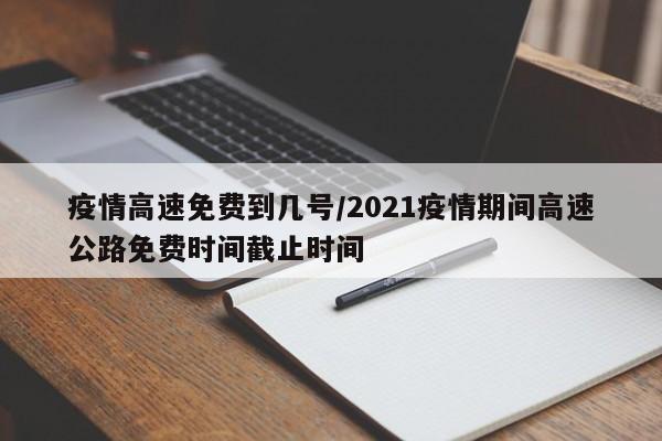 疫情高速免费到几号/2021疫情期间高速公路免费时间截止时间