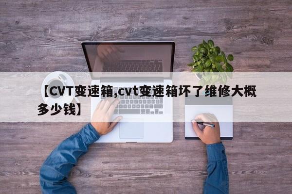 【CVT变速箱,cvt变速箱坏了维修大概多少钱】