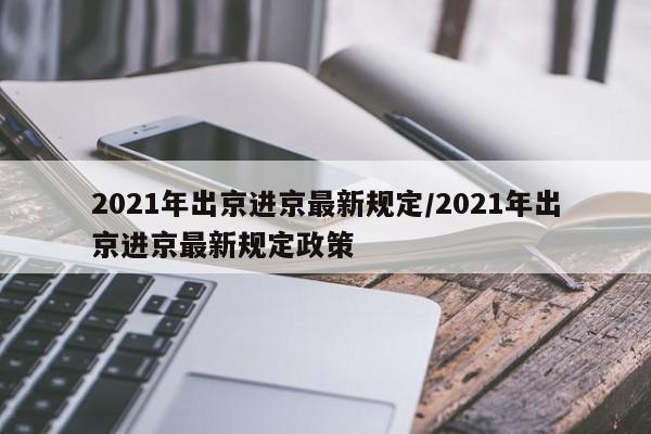 2021年出京进京最新规定/2021年出京进京最新规定政策