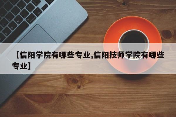 【信阳学院有哪些专业,信阳技师学院有哪些专业】