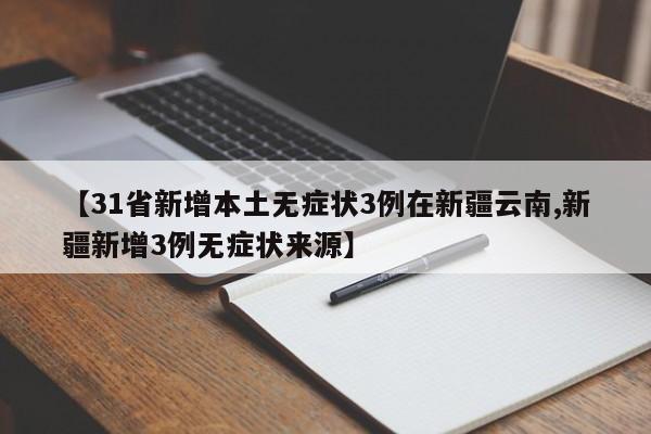【31省新增本土无症状3例在新疆云南,新疆新增3例无症状来源】