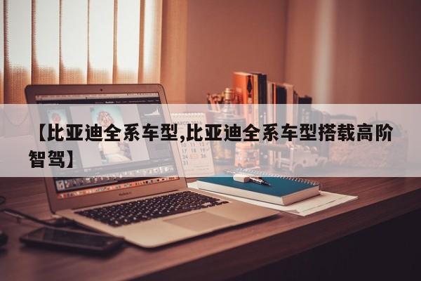 【比亚迪全系车型,比亚迪全系车型搭载高阶智驾】
