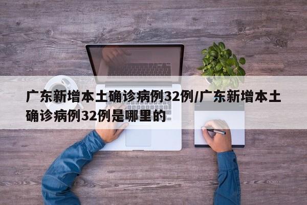 广东新增本土确诊病例32例/广东新增本土确诊病例32例是哪里的